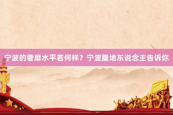 宁波的奢靡水平若何样？宁波腹地东说念主告诉你